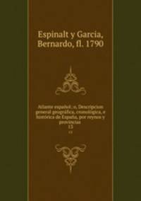Atlante espaol; o, Descripcion general geogrfica, cronolgica, e histrica de Espaa, por reynos y provincias . 13