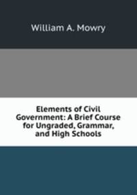 Elements of Civil Government: A Brief Course for Ungraded, Grammar, and High Schools