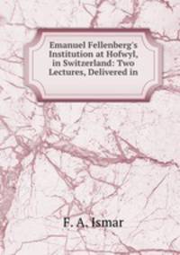 Emanuel Fellenberg`s Institution at Hofwyl, in Switzerland: Two Lectures, Delivered in .