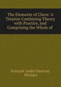 The Elements of Chess: A Treatise Combining Theory with Practice, and Comprising the Whole of .
