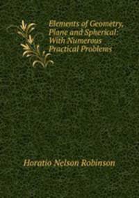 Elements of Geometry, Plane and Spherical: With Numerous Practical Problems