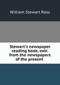Stewart`s newspaper reading book, extr. from the newspapers of the present .