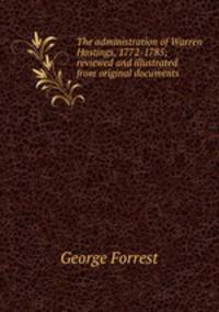 The administration of Warren Hastings, 1772-1785; reviewed and illustrated from original documents