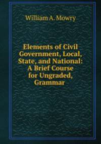 Elements of Civil Government, Local, State, and National: A Brief Course for Ungraded, Grammar .