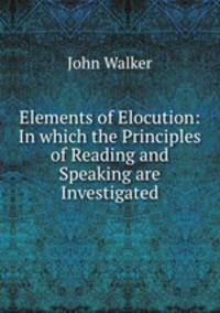 Elements of Elocution: In which the Principles of Reading and Speaking are Investigated