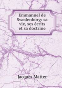 Emmanuel de Swedenborg: sa vie, ses crits et sa doctrine