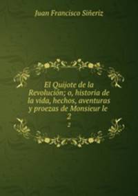 El Quijote de la Revolucin; o, historia de la vida, hechos, aventuras y proezas de Monsieur le .. 2