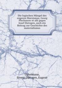 Die logischen Mngel des engeren Marxismus, Georg Plechanow et alii gegen Josef Dietzgen, auch ein Beitrag zur Geschichte des materialismus
