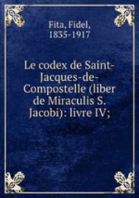 Le codex de Saint-Jacques-de-Compostelle (liber de Miraculis S. Jacobi): livre IV;