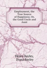 Employment, the True Source of Happiness; Or, the Good Uncle and Aunt