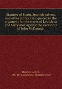 Statutes of Spain, Spanish writers, and other authorities, quoted in the argument for the states of Louisiana and Maryland, against the executors of John McDonogh