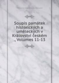 Soupis pamtek historickch a umleckch v Krlovstvi eskm ., Volumes 11-13