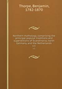 Northern mythology, comprising the principal popular traditions and superstitions of Scandinavia, north Germany, and the Netherlands. v.1