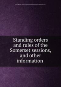 Standing orders and rules of the Somerset sessions, and other information .