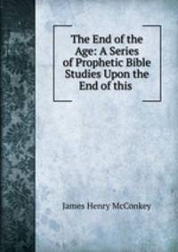 The End of the Age: A Series of Prophetic Bible Studies Upon the End of this .