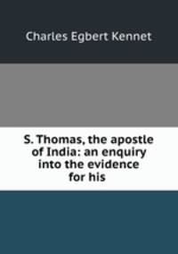 S. Thomas, the apostle of India: an enquiry into the evidence for his .