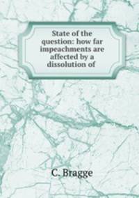 State of the question: how far impeachments are affected by a dissolution of .