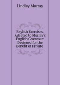 English Exercises, Adapted to Murray`s English Grammar: Designed for the Benefit of Private .