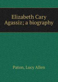 Elizabeth Cary Agassiz; a biography