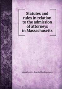 Statutes and rules in relation to the admission of attorneys in Massachusetts