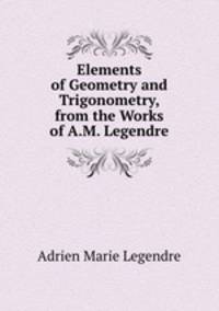Elements of Geometry and Trigonometry, from the Works of A.M. Legendre