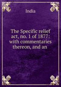 The Specific relief act, no. 1 of 1877: with commentaries thereon, and an .