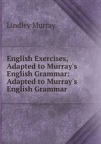 English Exercises, Adapted to Murray`s English Grammar: Adapted to Murray`s English Grammar .