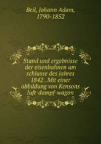 Stand und ergebnisse der eisenbahnen am schlusse des jahres 1842 . Mit einer abbildung von Kensons luft-dampf-wagon