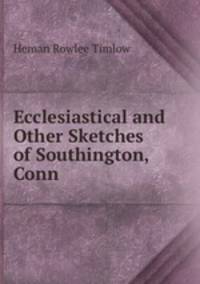 Ecclesiastical and Other Sketches of Southington, Conn.