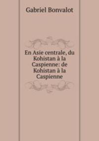 En Asie centrale, du Kohistan la Caspienne: de Kohistan la Caspienne