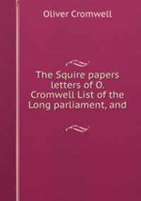 The Squire papers letters of O. Cromwell List of the Long parliament, and .