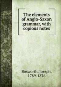 The elements of Anglo-Saxon grammar, with copious notes