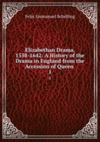 Elizabethan Drama, 1558-1642: A History of the Drama in England from the Accession of Queen .. 1