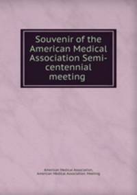 Souvenir of the American Medical Association Semi-centennial meeting .