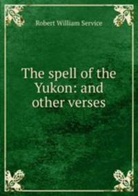 The spell of the Yukon: and other verses