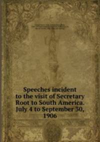 Speeches incident to the visit of Secretary Root to South America. July 4 to September 30, 1906