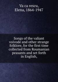 Songs of the valiant voivode and other strange folklore, for the first time collected from Roumanian peasants and set forth in English,
