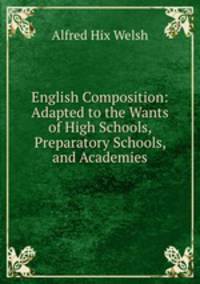 English Composition: Adapted to the Wants of High Schools, Preparatory Schools, and Academies