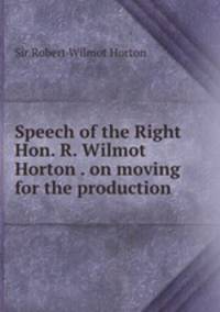 Speech of the Right Hon. R. Wilmot Horton . on moving for the production .