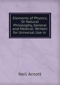 Elements of Physics, Or Natural Philosophy, General and Medical: Written for Universal Use in .