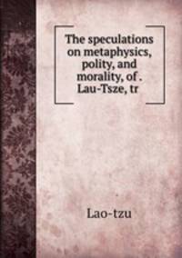 The speculations on metaphysics, polity, and morality, of . Lau-Tsze, tr .