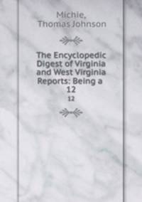 The Encyclopedic Digest of Virginia and West Virginia Reports: Being a .. 12