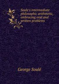 Soule`s intermediate philosophic arithmetic, embracing oral and written problems