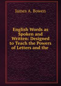 English Words as Spoken and Written: Designed to Teach the Powers of Letters and the .