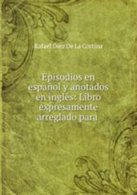 Episodios en espaol y anotados en ingls: Libro expresamente arreglado para .