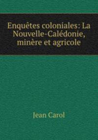 Enqutes coloniales: La Nouvelle-Caldonie, minre et agricole