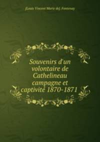 Souvenirs d`un volontaire de Cathelineau campagne et captivit 1870-1871 .