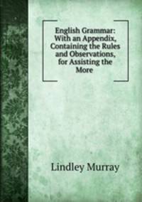 English Grammar: With an Appendix, Containing the Rules and Observations, for Assisting the More .
