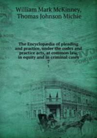 The Encyclopdia of pleading and practice, under the codes and practice acts, at common law, in equity and in criminal cases. 7