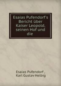 Esaias Pufendorf`s Bericht ber Kaiser Leopold, seinen Hof und die .